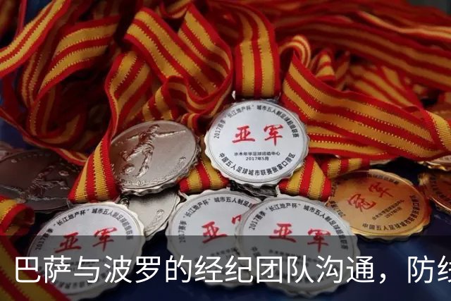 巴萨与波罗的经纪团队沟通，防线变动需提早准备